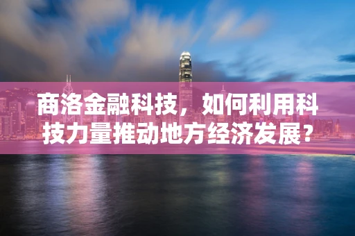 商洛金融科技，如何利用科技力量推动地方经济发展？