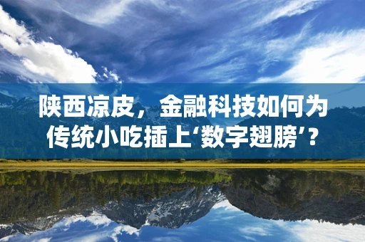 陕西凉皮，金融科技如何为传统小吃插上‘数字翅膀’？