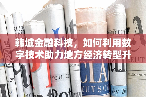 韩城金融科技，如何利用数字技术助力地方经济转型升级？
