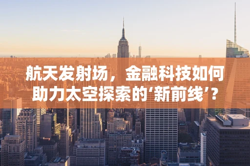 航天发射场，金融科技如何助力太空探索的‘新前线’？