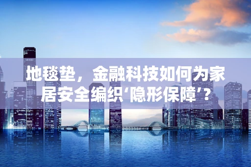 地毯垫，金融科技如何为家居安全编织‘隐形保障’？