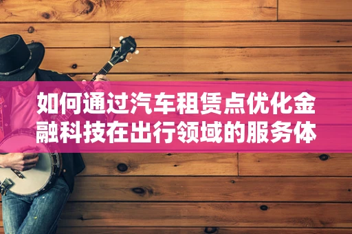 如何通过汽车租赁点优化金融科技在出行领域的服务体验？
