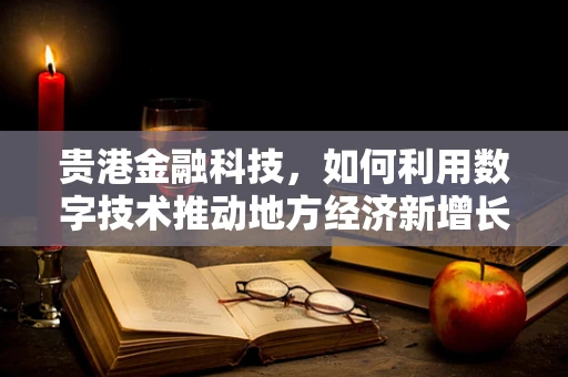 贵港金融科技，如何利用数字技术推动地方经济新增长？