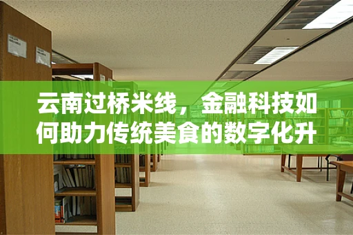 云南过桥米线，金融科技如何助力传统美食的数字化升级？