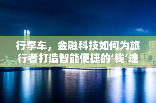 行李车，金融科技如何为旅行者打造智能便捷的‘钱’途？