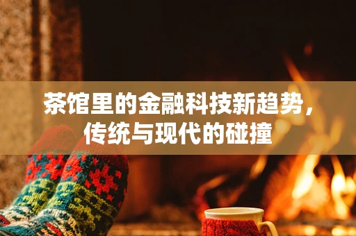 茶馆里的金融科技新趋势，传统与现代的碰撞