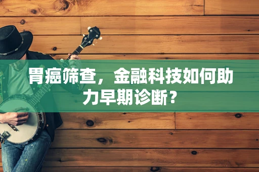胃癌筛查，金融科技如何助力早期诊断？