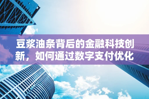 豆浆油条背后的金融科技创新，如何通过数字支付优化早餐经济？