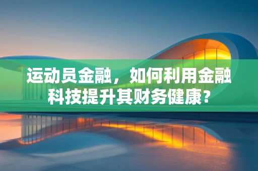 运动员金融，如何利用金融科技提升其财务健康？