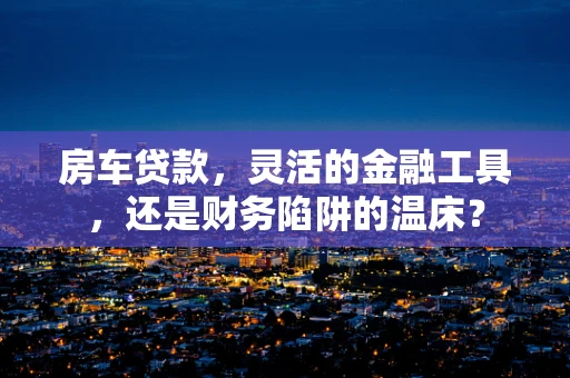 房车贷款，灵活的金融工具，还是财务陷阱的温床？