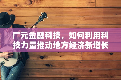 广元金融科技，如何利用科技力量推动地方经济新增长？