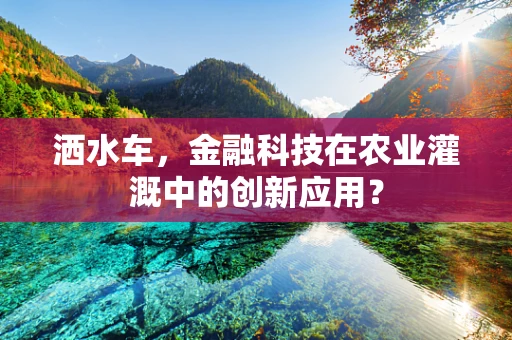 洒水车，金融科技在农业灌溉中的创新应用？