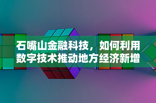石嘴山金融科技，如何利用数字技术推动地方经济新增长？