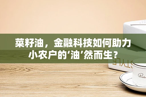 菜籽油，金融科技如何助力小农户的‘油’然而生？