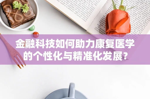 金融科技如何助力康复医学的个性化与精准化发展？