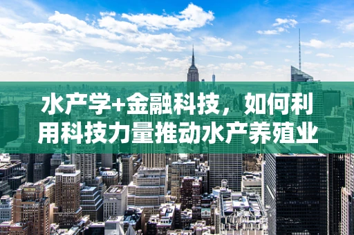水产学+金融科技，如何利用科技力量推动水产养殖业可持续发展？