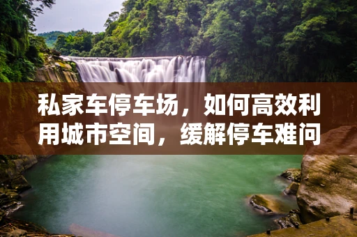 私家车停车场，如何高效利用城市空间，缓解停车难问题？