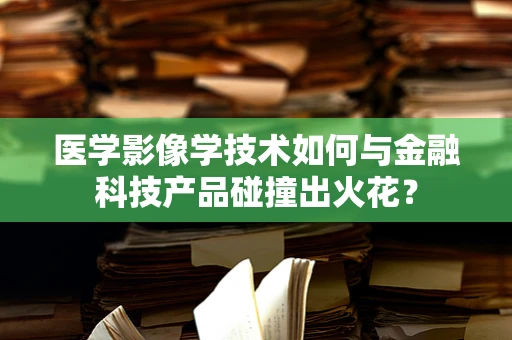 医学影像学技术如何与金融科技产品碰撞出火花？