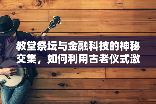 教堂祭坛与金融科技的神秘交集，如何利用古老仪式激发现代金融创新？