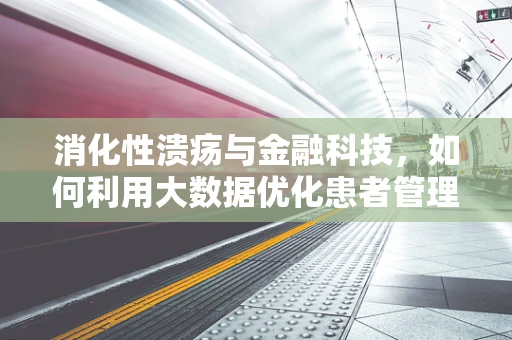 消化性溃疡与金融科技，如何利用大数据优化患者管理？