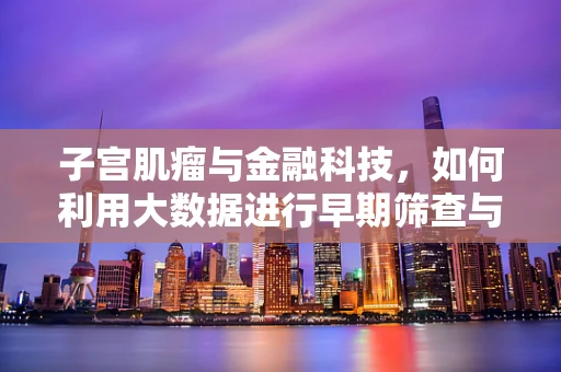 子宫肌瘤与金融科技，如何利用大数据进行早期筛查与风险管理？