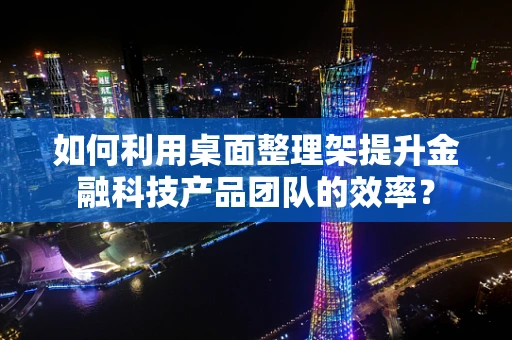 如何利用桌面整理架提升金融科技产品团队的效率？