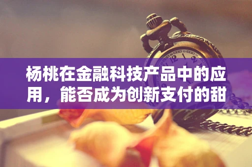 杨桃在金融科技产品中的应用，能否成为创新支付的甜蜜果实？