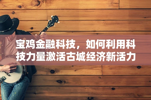 宝鸡金融科技，如何利用科技力量激活古城经济新活力？