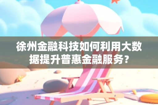 徐州金融科技如何利用大数据提升普惠金融服务？