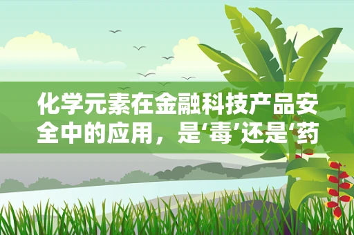 化学元素在金融科技产品安全中的应用，是‘毒’还是‘药’？
