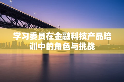 学习委员在金融科技产品培训中的角色与挑战