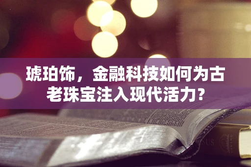 琥珀饰，金融科技如何为古老珠宝注入现代活力？