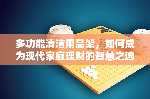 多功能清洁用品架，如何成为现代家庭理财的智慧之选？