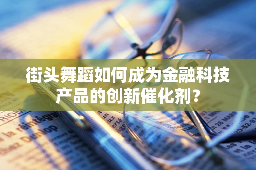 街头舞蹈如何成为金融科技产品的创新催化剂？