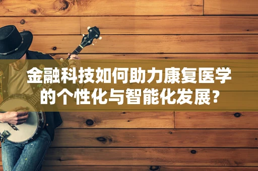 金融科技如何助力康复医学的个性化与智能化发展？