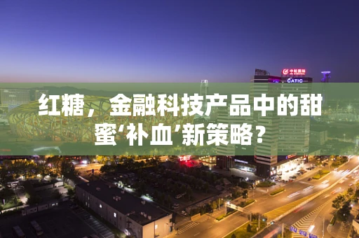 红糖，金融科技产品中的甜蜜‘补血’新策略？