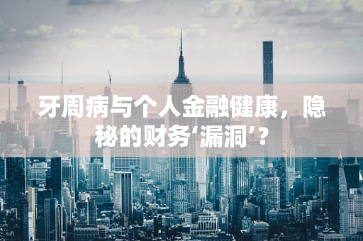 牙周病与个人金融健康，隐秘的财务‘漏洞’？
