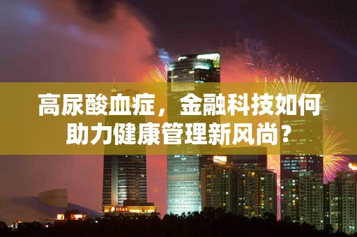 高尿酸血症，金融科技如何助力健康管理新风尚？
