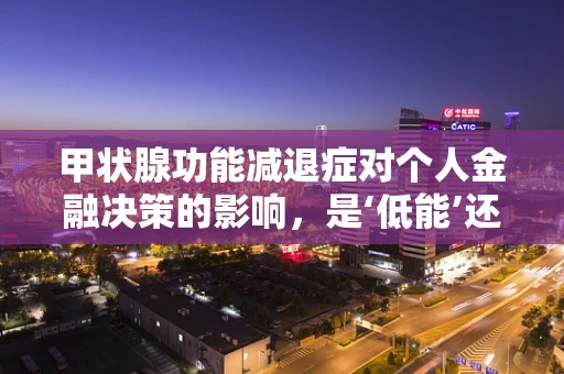 甲状腺功能减退症对个人金融决策的影响，是‘低能’还是‘低效’？