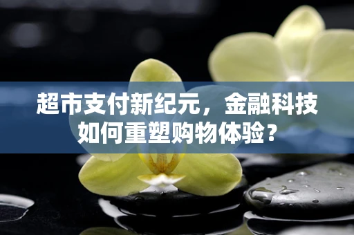 超市支付新纪元，金融科技如何重塑购物体验？