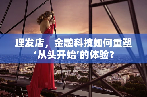 理发店，金融科技如何重塑‘从头开始’的体验？