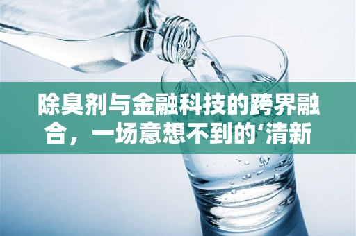 除臭剂与金融科技的跨界融合，一场意想不到的‘清新’革命？