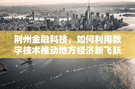 荆州金融科技，如何利用数字技术推动地方经济新飞跃？