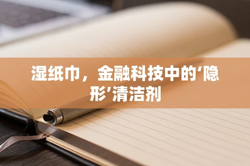 湿纸巾，金融科技中的‘隐形’清洁剂