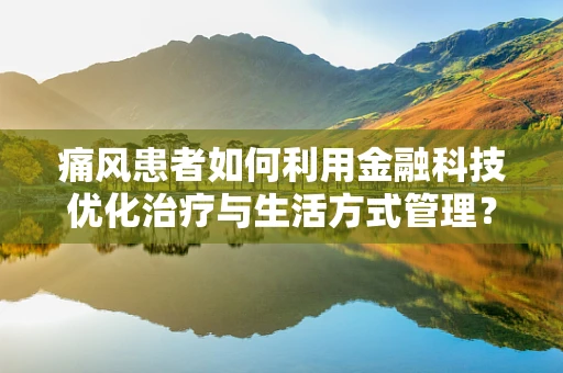 痛风患者如何利用金融科技优化治疗与生活方式管理？