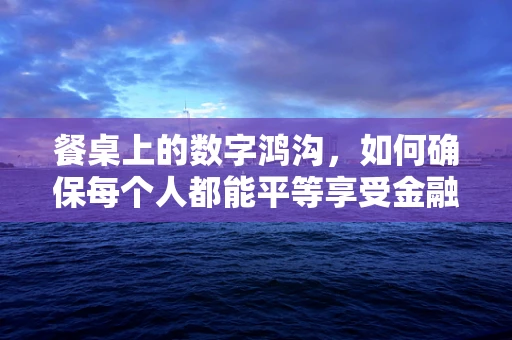 餐桌上的数字鸿沟，如何确保每个人都能平等享受金融科技服务？