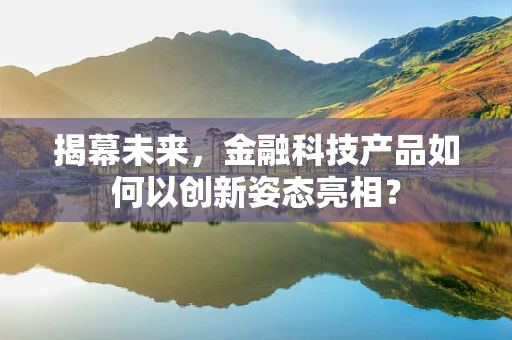 揭幕未来，金融科技产品如何以创新姿态亮相？