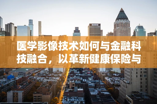 医学影像技术如何与金融科技融合，以革新健康保险与医疗服务？