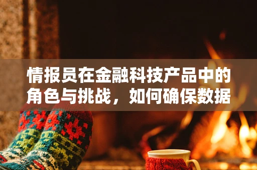 情报员在金融科技产品中的角色与挑战，如何确保数据安全与精准决策？
