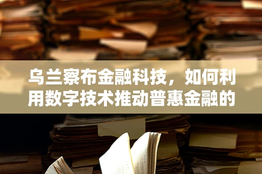 乌兰察布金融科技，如何利用数字技术推动普惠金融的草原蓝海？